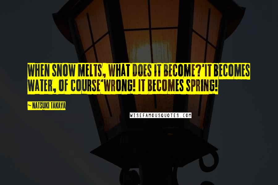 Natsuki Takaya Quotes: When snow melts, what does it become?'It becomes water, of course'Wrong! It becomes spring!