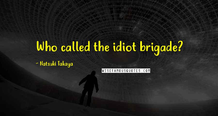 Natsuki Takaya Quotes: Who called the idiot brigade?