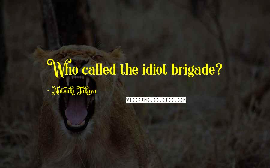 Natsuki Takaya Quotes: Who called the idiot brigade?