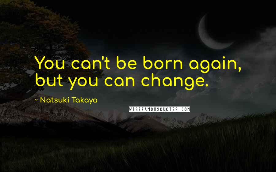 Natsuki Takaya Quotes: You can't be born again, but you can change.