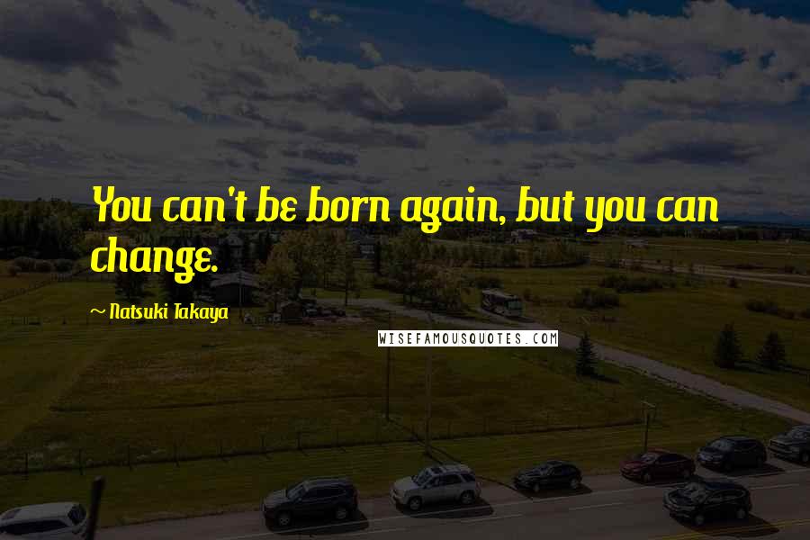 Natsuki Takaya Quotes: You can't be born again, but you can change.