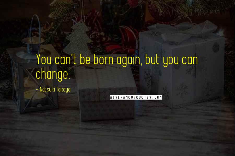 Natsuki Takaya Quotes: You can't be born again, but you can change.