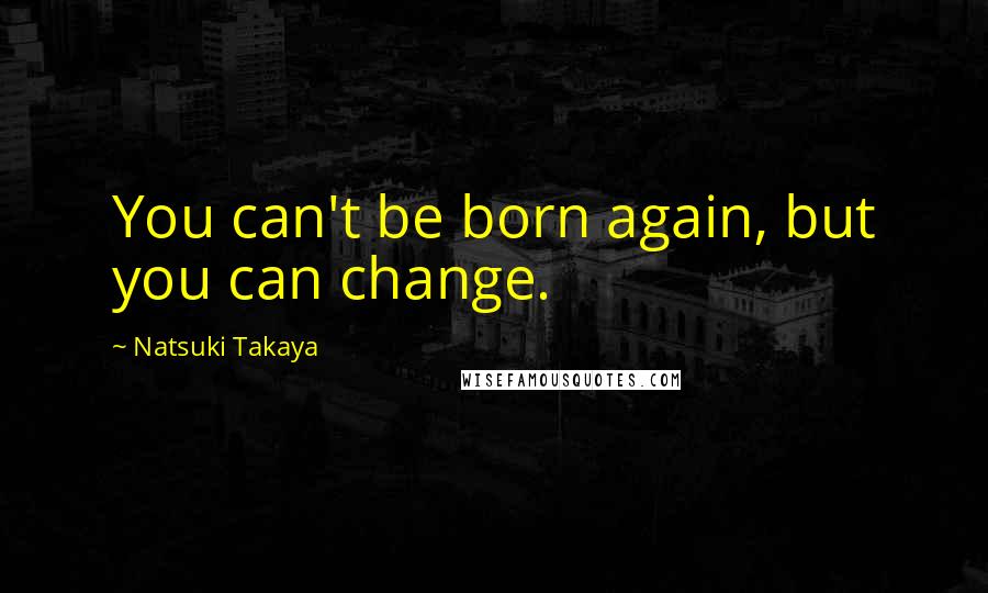 Natsuki Takaya Quotes: You can't be born again, but you can change.