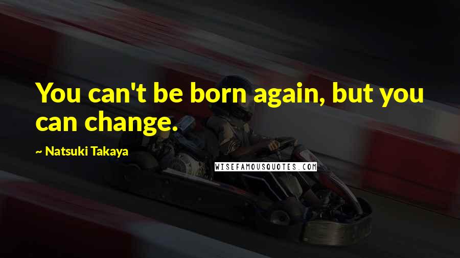 Natsuki Takaya Quotes: You can't be born again, but you can change.