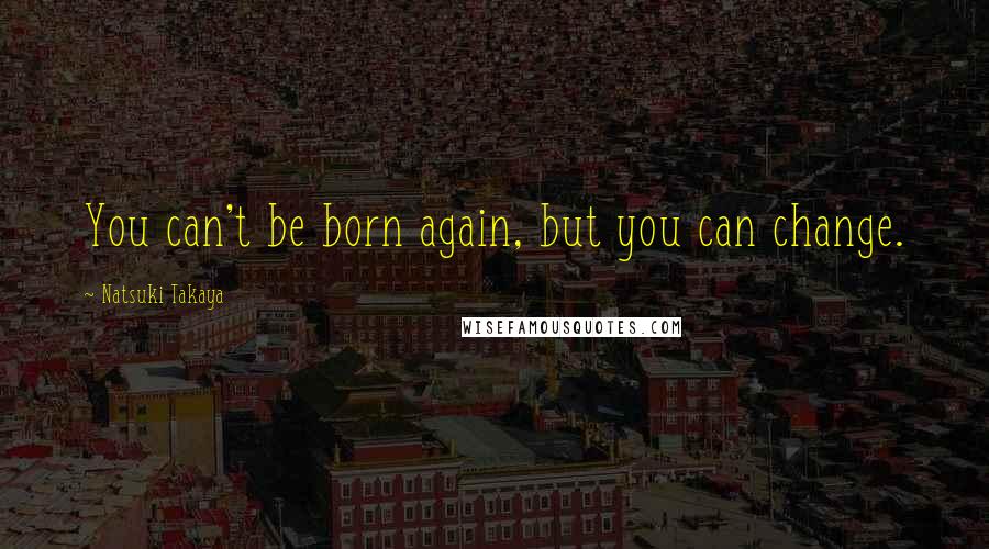 Natsuki Takaya Quotes: You can't be born again, but you can change.