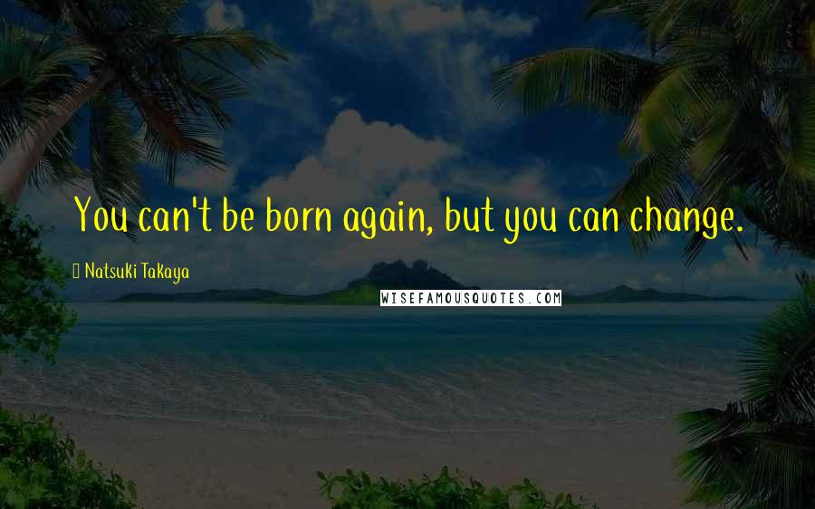 Natsuki Takaya Quotes: You can't be born again, but you can change.