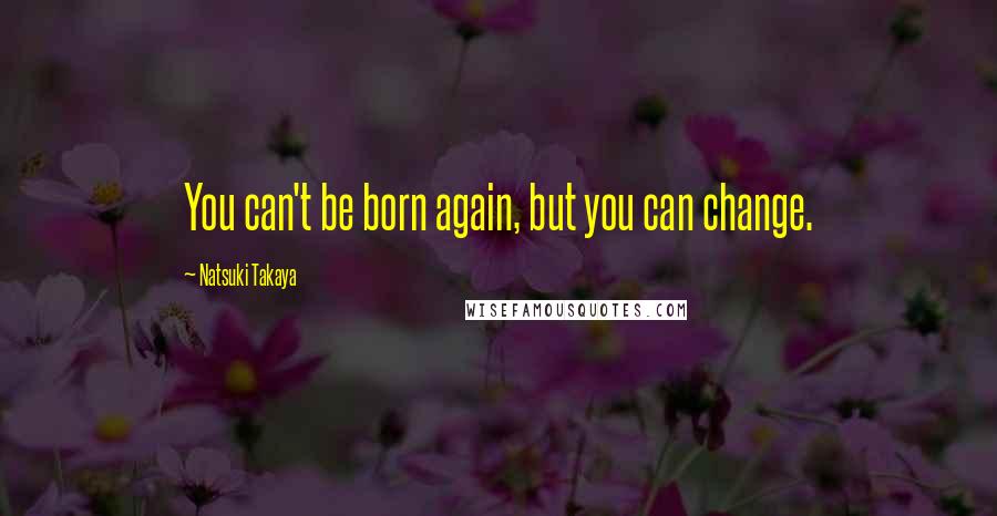 Natsuki Takaya Quotes: You can't be born again, but you can change.