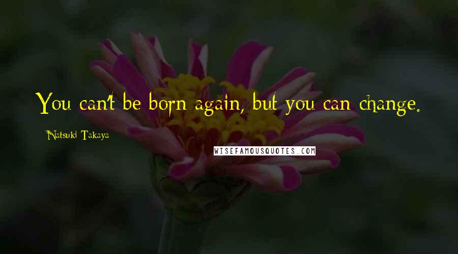 Natsuki Takaya Quotes: You can't be born again, but you can change.