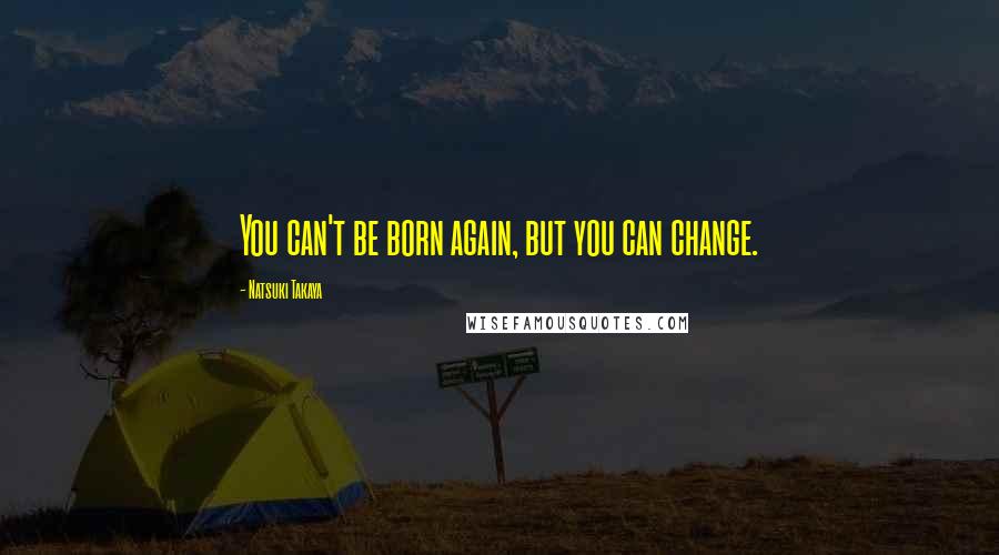 Natsuki Takaya Quotes: You can't be born again, but you can change.