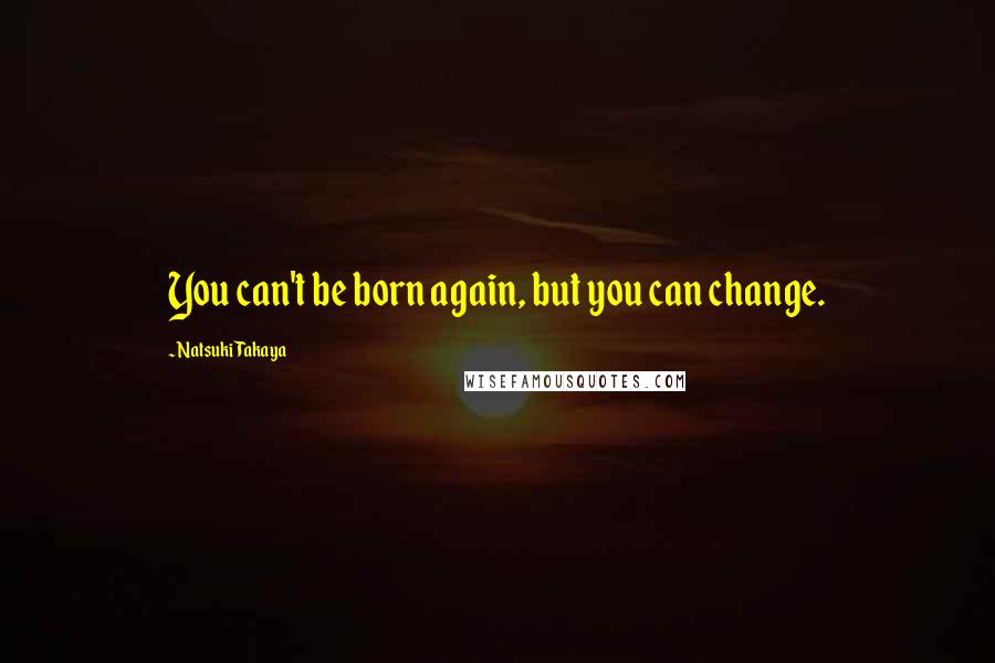 Natsuki Takaya Quotes: You can't be born again, but you can change.