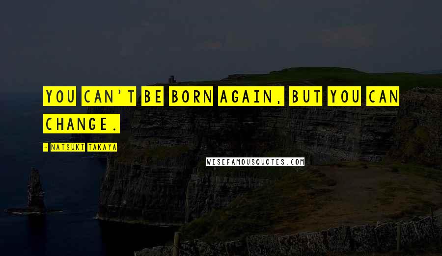 Natsuki Takaya Quotes: You can't be born again, but you can change.