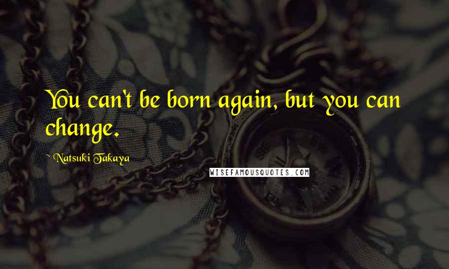 Natsuki Takaya Quotes: You can't be born again, but you can change.