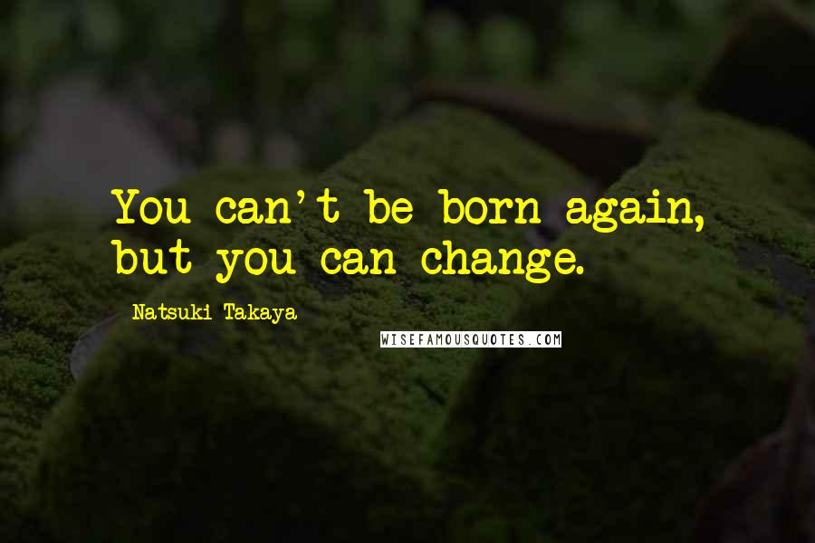 Natsuki Takaya Quotes: You can't be born again, but you can change.