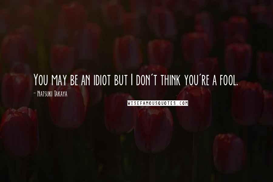 Natsuki Takaya Quotes: You may be an idiot but I don't think you're a fool.