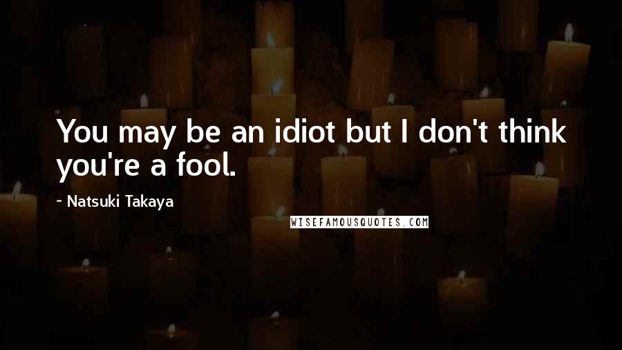 Natsuki Takaya Quotes: You may be an idiot but I don't think you're a fool.