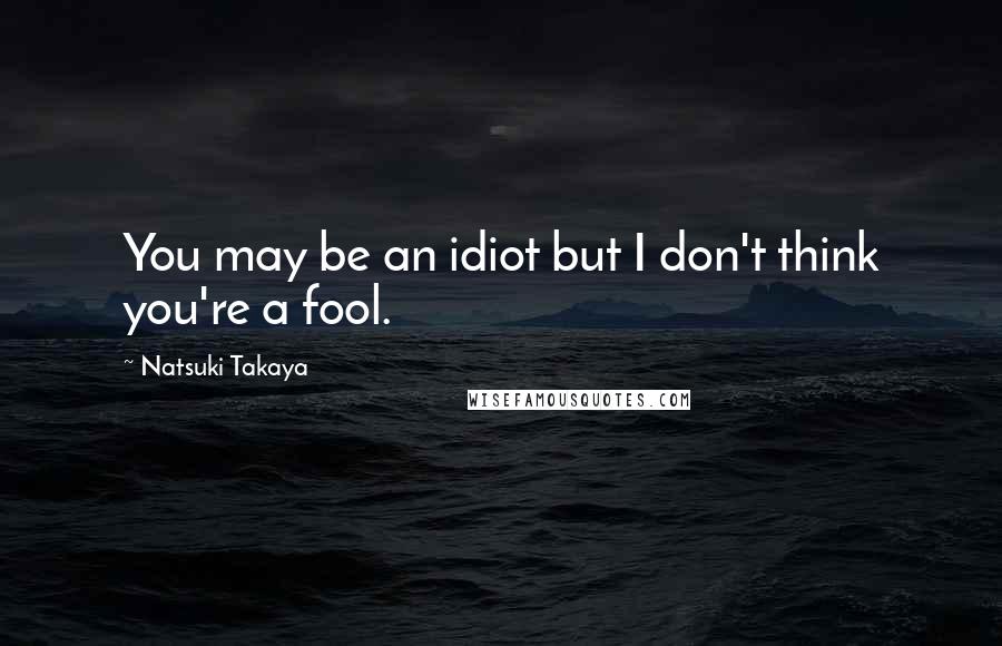 Natsuki Takaya Quotes: You may be an idiot but I don't think you're a fool.