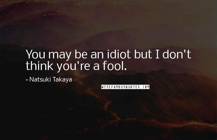 Natsuki Takaya Quotes: You may be an idiot but I don't think you're a fool.