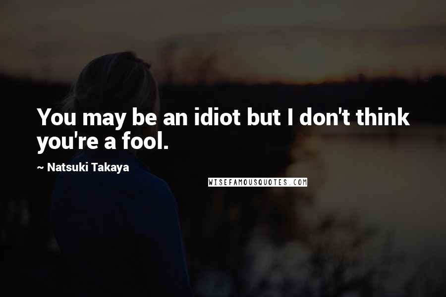 Natsuki Takaya Quotes: You may be an idiot but I don't think you're a fool.