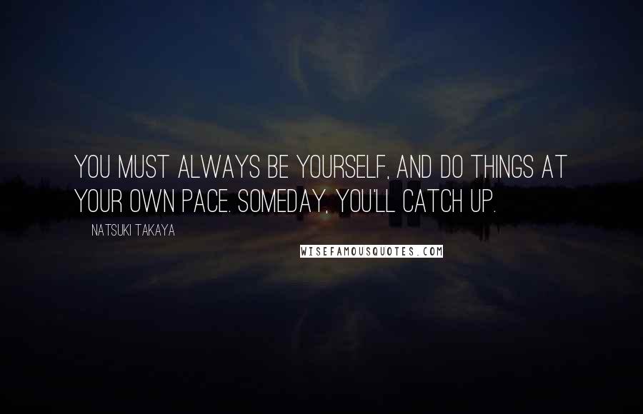 Natsuki Takaya Quotes: You must always be yourself, and do things at your own pace. Someday, you'll catch up.