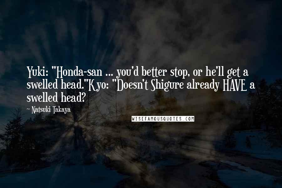 Natsuki Takaya Quotes: Yuki: "Honda-san ... you'd better stop, or he'll get a swelled head."Kyo: "Doesn't Shigure already HAVE a swelled head?