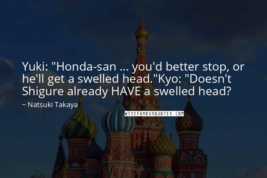 Natsuki Takaya Quotes: Yuki: "Honda-san ... you'd better stop, or he'll get a swelled head."Kyo: "Doesn't Shigure already HAVE a swelled head?