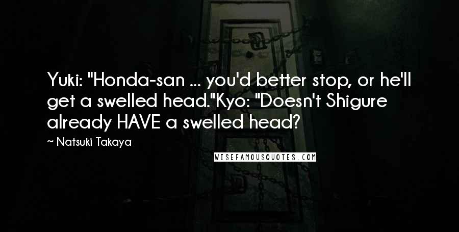 Natsuki Takaya Quotes: Yuki: "Honda-san ... you'd better stop, or he'll get a swelled head."Kyo: "Doesn't Shigure already HAVE a swelled head?