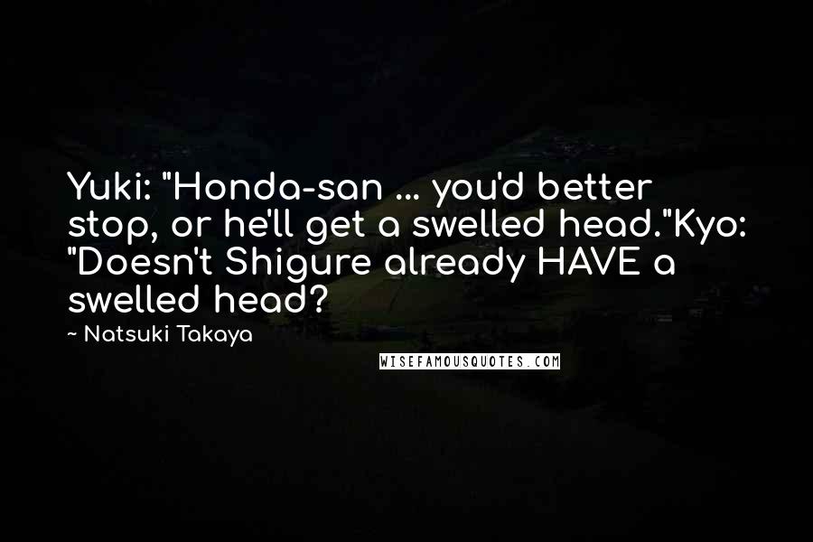 Natsuki Takaya Quotes: Yuki: "Honda-san ... you'd better stop, or he'll get a swelled head."Kyo: "Doesn't Shigure already HAVE a swelled head?