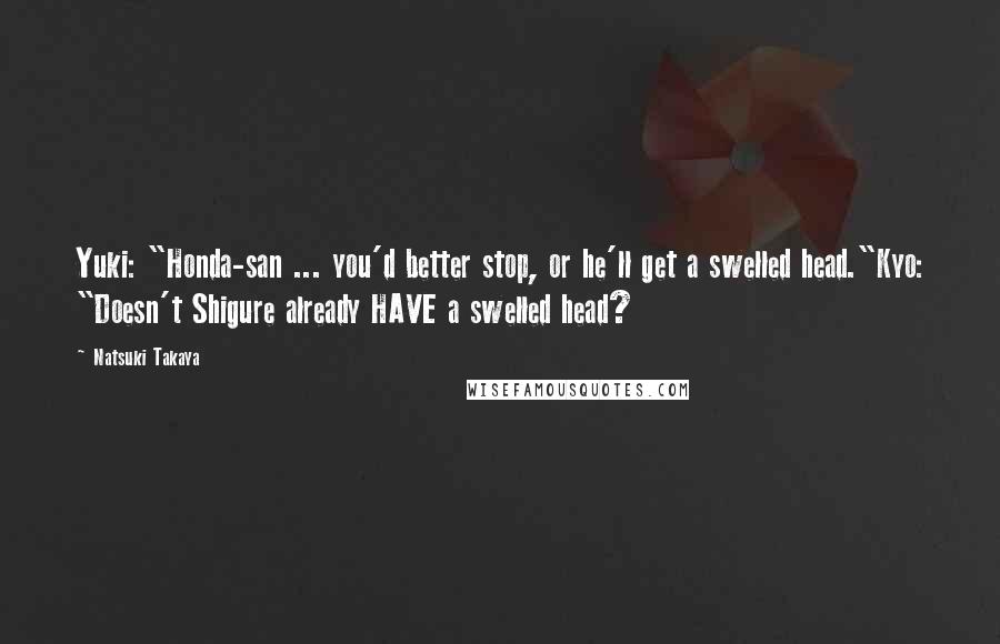 Natsuki Takaya Quotes: Yuki: "Honda-san ... you'd better stop, or he'll get a swelled head."Kyo: "Doesn't Shigure already HAVE a swelled head?