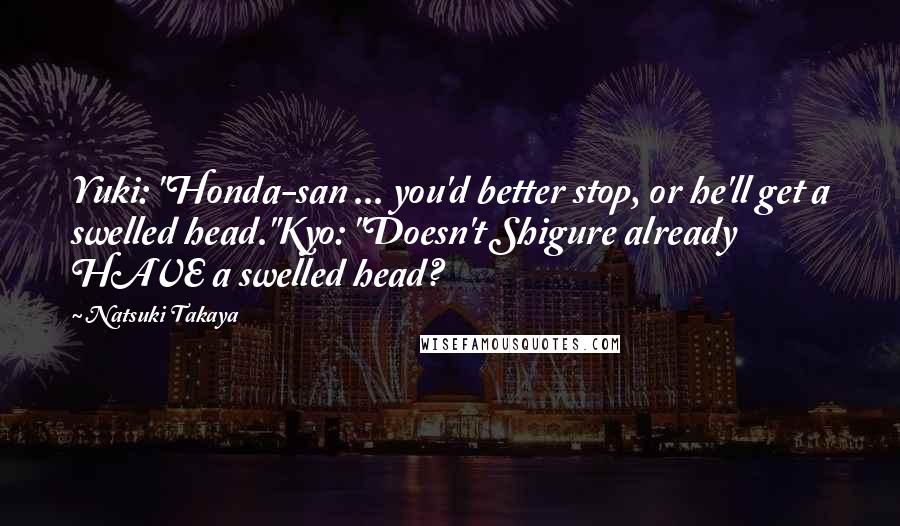 Natsuki Takaya Quotes: Yuki: "Honda-san ... you'd better stop, or he'll get a swelled head."Kyo: "Doesn't Shigure already HAVE a swelled head?