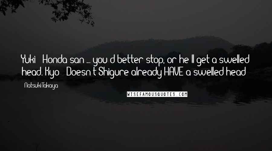 Natsuki Takaya Quotes: Yuki: "Honda-san ... you'd better stop, or he'll get a swelled head."Kyo: "Doesn't Shigure already HAVE a swelled head?