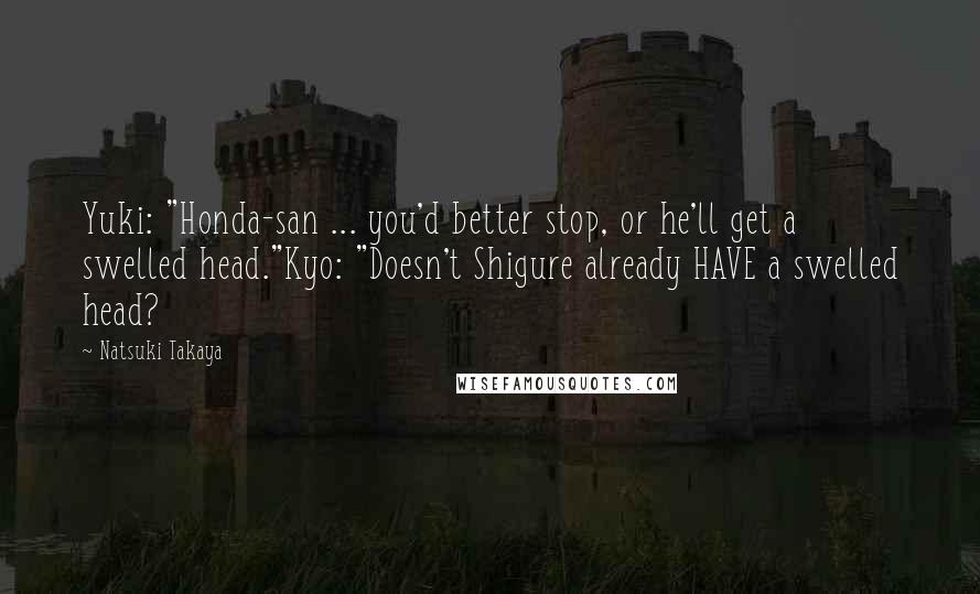 Natsuki Takaya Quotes: Yuki: "Honda-san ... you'd better stop, or he'll get a swelled head."Kyo: "Doesn't Shigure already HAVE a swelled head?