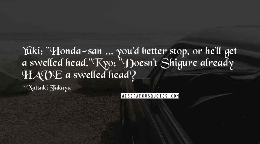 Natsuki Takaya Quotes: Yuki: "Honda-san ... you'd better stop, or he'll get a swelled head."Kyo: "Doesn't Shigure already HAVE a swelled head?