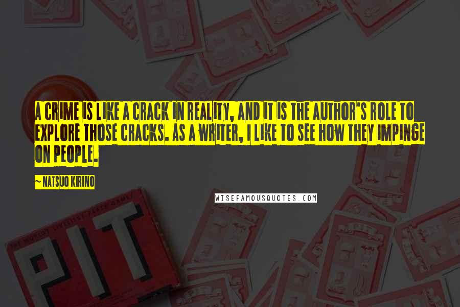Natsuo Kirino Quotes: A crime is like a crack in reality, and it is the author's role to explore those cracks. As a writer, I like to see how they impinge on people.
