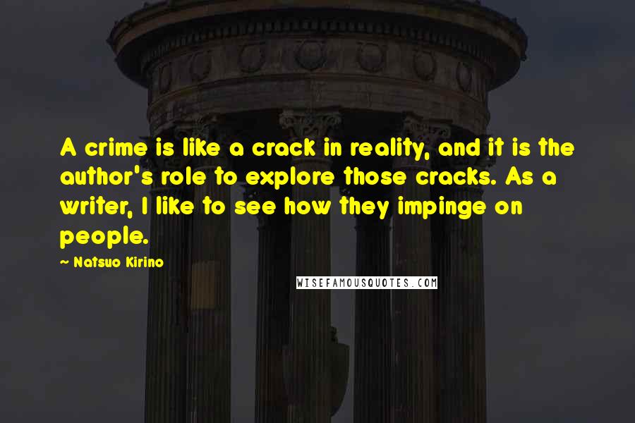 Natsuo Kirino Quotes: A crime is like a crack in reality, and it is the author's role to explore those cracks. As a writer, I like to see how they impinge on people.