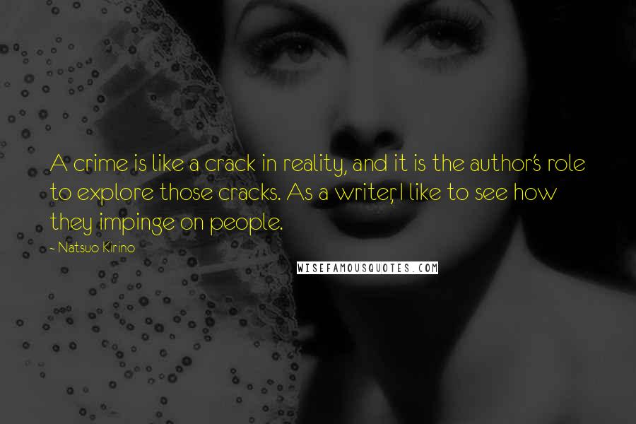 Natsuo Kirino Quotes: A crime is like a crack in reality, and it is the author's role to explore those cracks. As a writer, I like to see how they impinge on people.