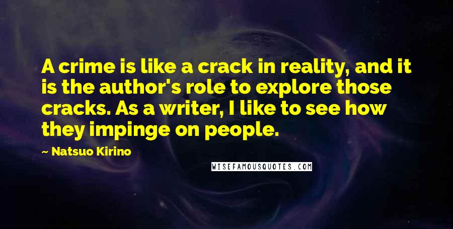 Natsuo Kirino Quotes: A crime is like a crack in reality, and it is the author's role to explore those cracks. As a writer, I like to see how they impinge on people.