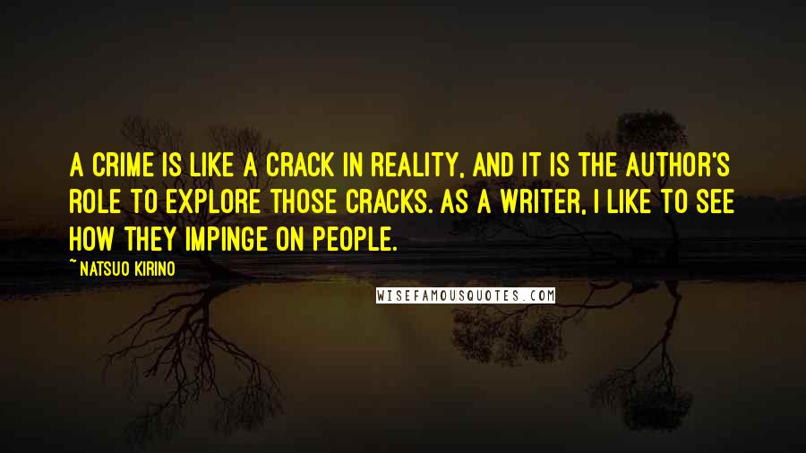 Natsuo Kirino Quotes: A crime is like a crack in reality, and it is the author's role to explore those cracks. As a writer, I like to see how they impinge on people.