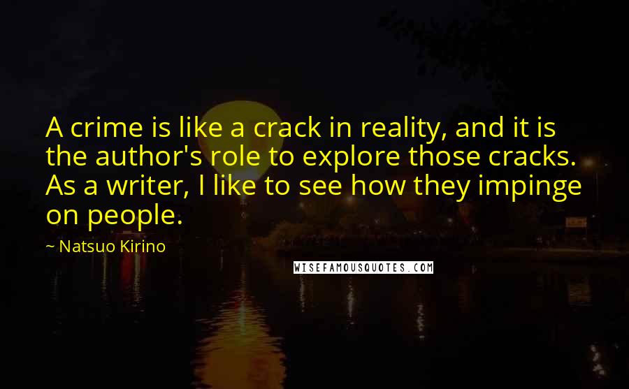 Natsuo Kirino Quotes: A crime is like a crack in reality, and it is the author's role to explore those cracks. As a writer, I like to see how they impinge on people.