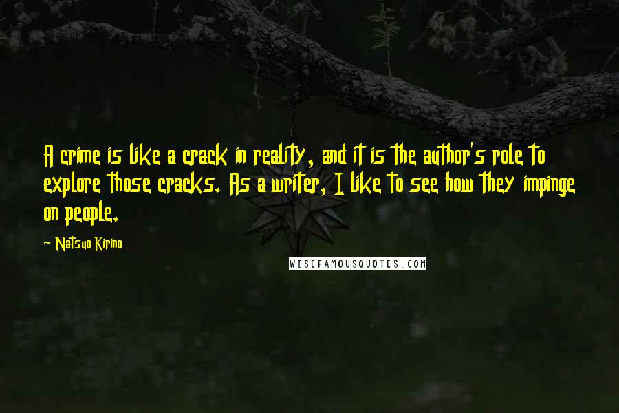 Natsuo Kirino Quotes: A crime is like a crack in reality, and it is the author's role to explore those cracks. As a writer, I like to see how they impinge on people.