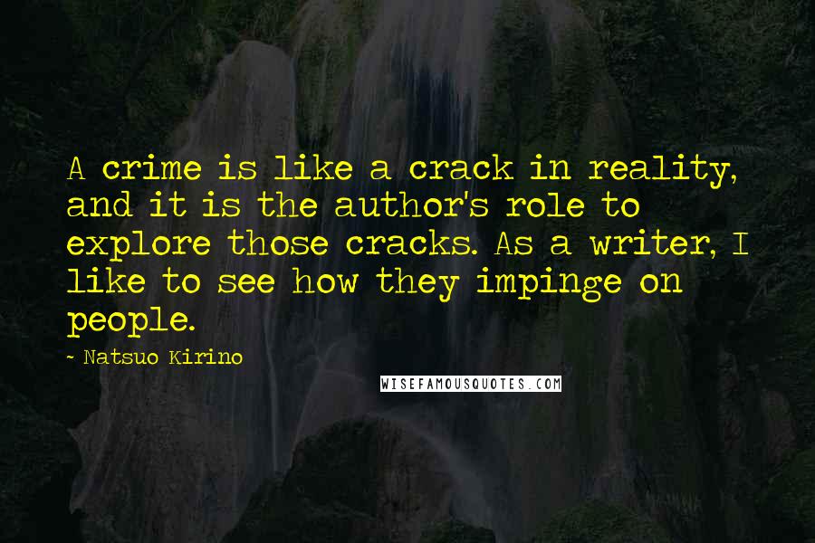 Natsuo Kirino Quotes: A crime is like a crack in reality, and it is the author's role to explore those cracks. As a writer, I like to see how they impinge on people.