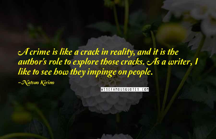 Natsuo Kirino Quotes: A crime is like a crack in reality, and it is the author's role to explore those cracks. As a writer, I like to see how they impinge on people.
