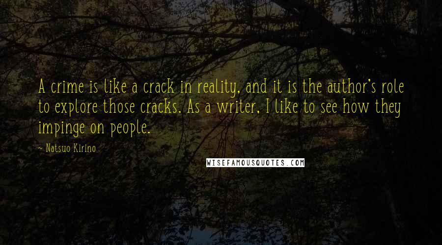 Natsuo Kirino Quotes: A crime is like a crack in reality, and it is the author's role to explore those cracks. As a writer, I like to see how they impinge on people.