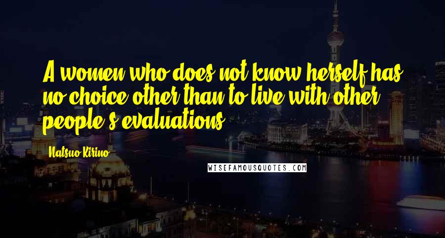 Natsuo Kirino Quotes: A women who does not know herself has no choice other than to live with other people's evaluations.
