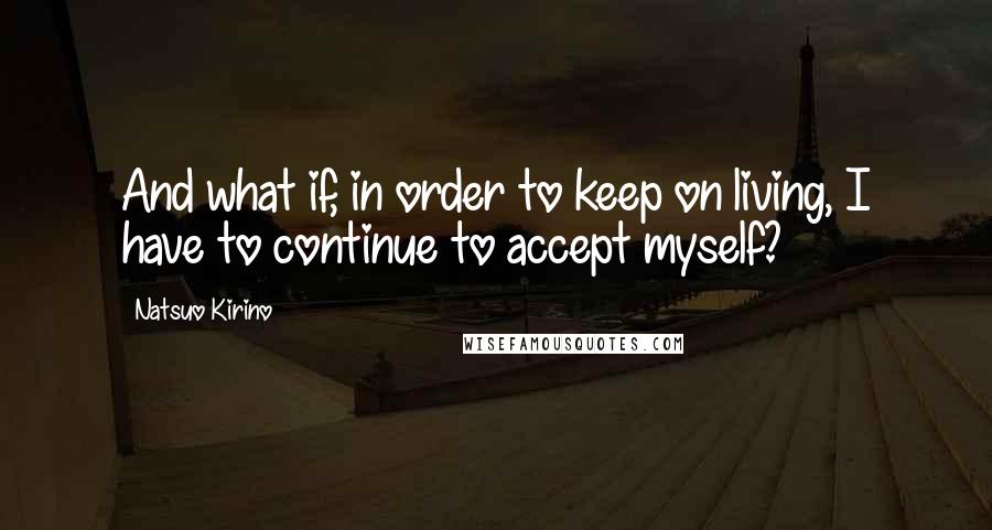 Natsuo Kirino Quotes: And what if, in order to keep on living, I have to continue to accept myself?