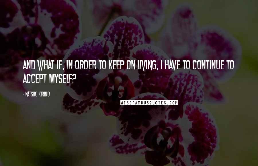 Natsuo Kirino Quotes: And what if, in order to keep on living, I have to continue to accept myself?