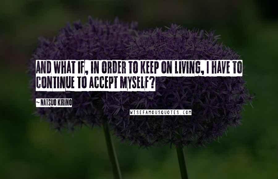 Natsuo Kirino Quotes: And what if, in order to keep on living, I have to continue to accept myself?