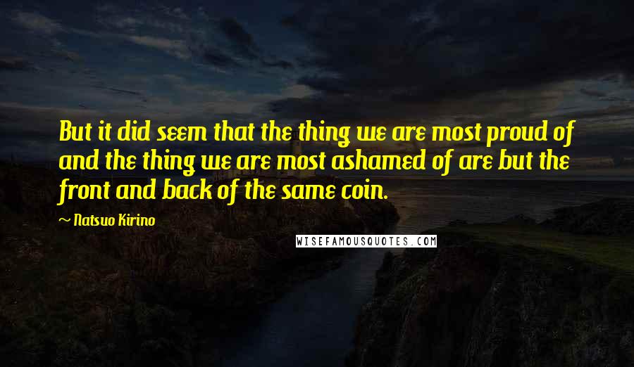 Natsuo Kirino Quotes: But it did seem that the thing we are most proud of and the thing we are most ashamed of are but the front and back of the same coin.