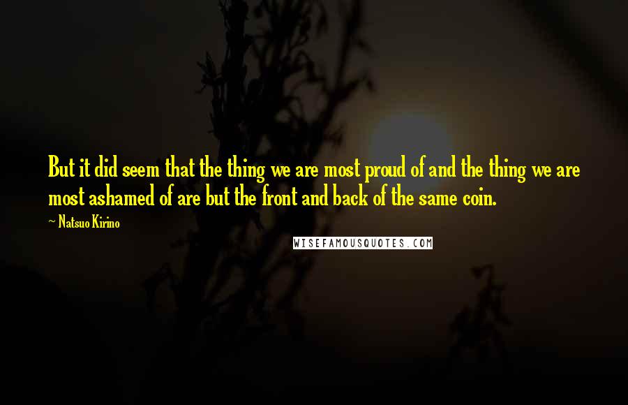 Natsuo Kirino Quotes: But it did seem that the thing we are most proud of and the thing we are most ashamed of are but the front and back of the same coin.