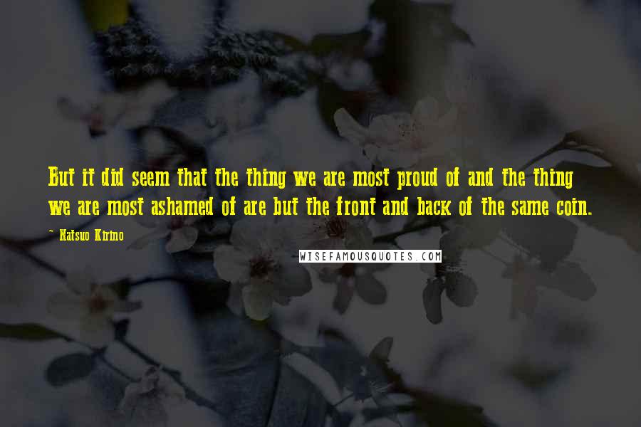 Natsuo Kirino Quotes: But it did seem that the thing we are most proud of and the thing we are most ashamed of are but the front and back of the same coin.