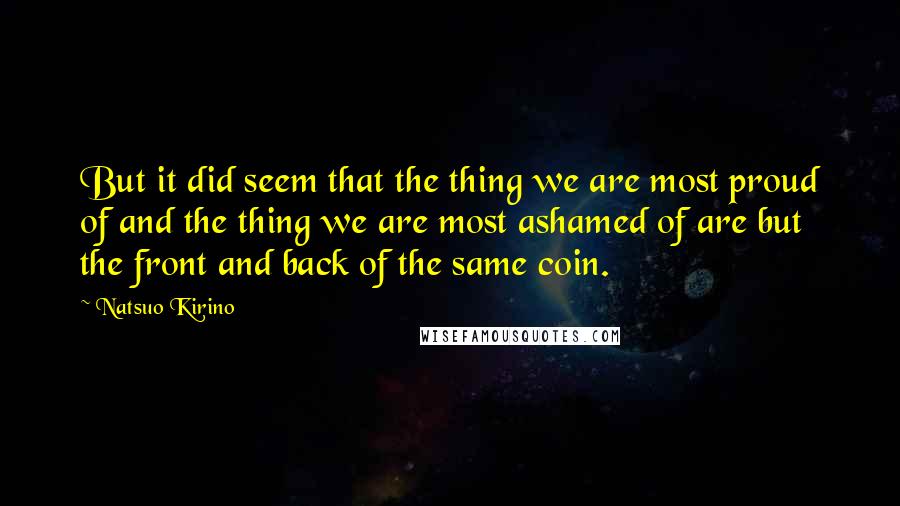 Natsuo Kirino Quotes: But it did seem that the thing we are most proud of and the thing we are most ashamed of are but the front and back of the same coin.